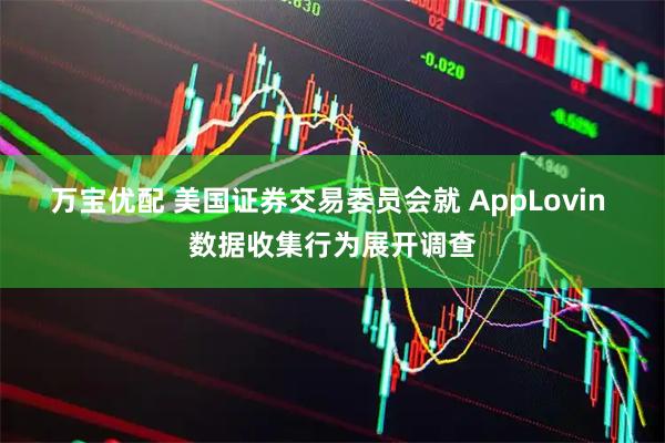 万宝优配 美国证券交易委员会就 AppLovin 数据收集行为展开调查