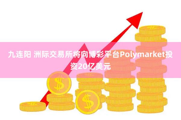 九连阳 洲际交易所将向博彩平台Polymarket投资20亿美元