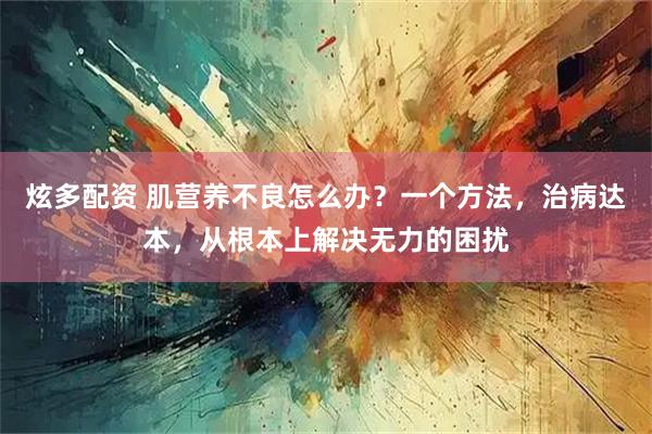 炫多配资 肌营养不良怎么办？一个方法，治病达本，从根本上解决无力的困扰