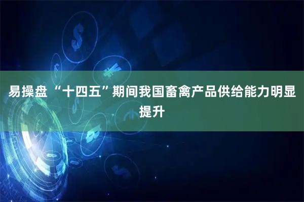 易操盘 “十四五”期间我国畜禽产品供给能力明显提升