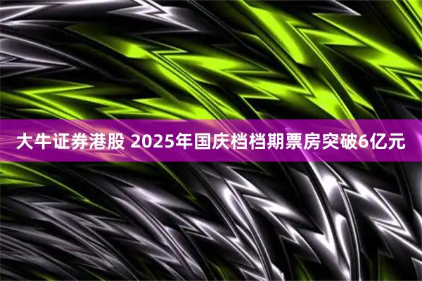 大牛证券港股 2025年国庆档档期票房突破6亿元