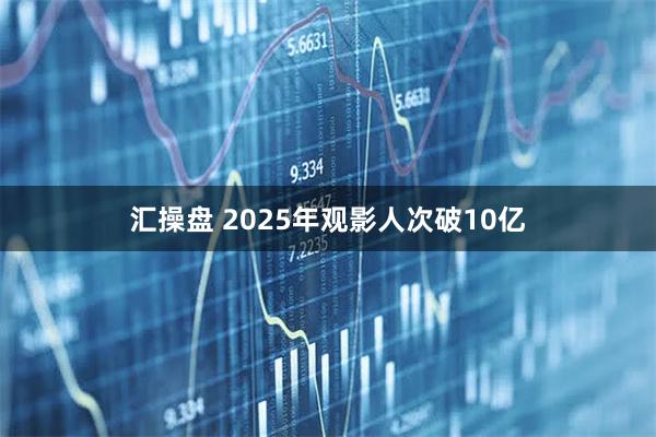 汇操盘 2025年观影人次破10亿