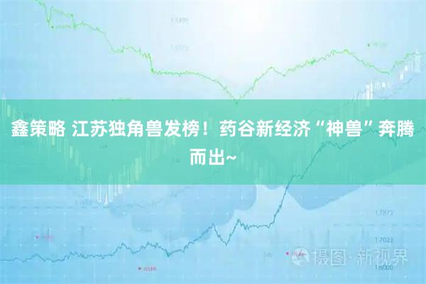 鑫策略 江苏独角兽发榜！药谷新经济“神兽”奔腾而出~
