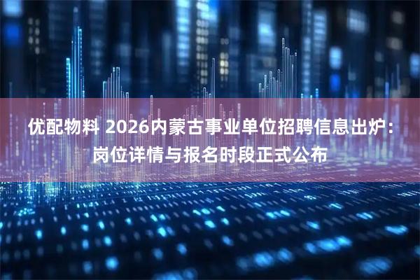 优配物料 2026内蒙古事业单位招聘信息出炉：岗位详情与报名时段正式公布