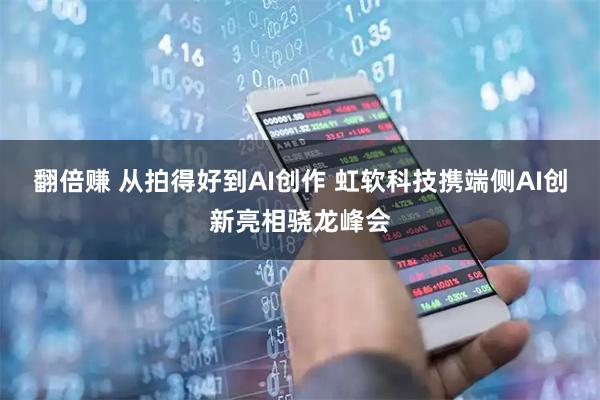 翻倍赚 从拍得好到AI创作 虹软科技携端侧AI创新亮相骁龙峰会