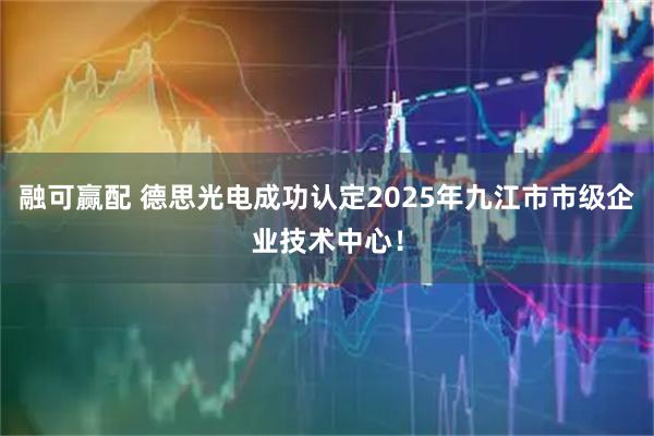 融可赢配 德思光电成功认定2025年九江市市级企业技术中心！