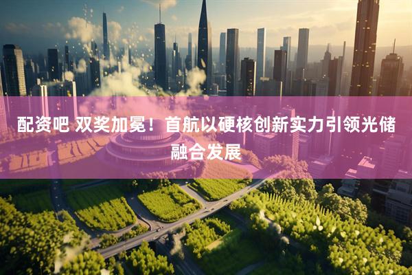 配资吧 双奖加冕！首航以硬核创新实力引领光储融合发展