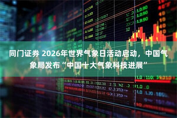 同门证券 2026年世界气象日活动启动，中国气象局发布“中国十大气象科技进展”