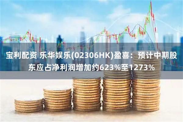宝利配资 乐华娱乐(02306HK)盈喜：预计中期股东应占净利润增加约623%至1273%