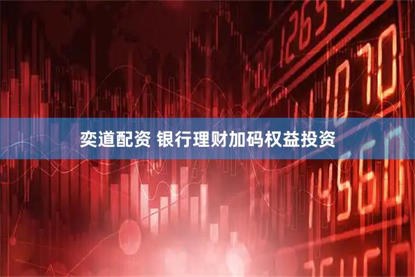 奕道配资 银行理财加码权益投资
