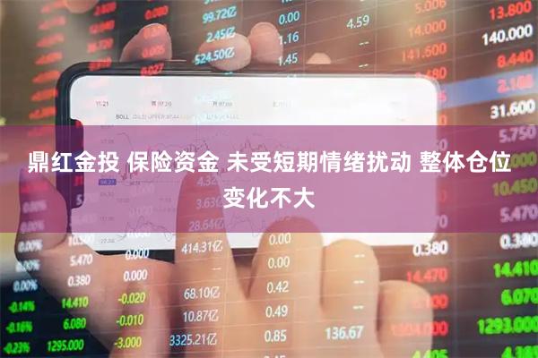 鼎红金投 保险资金 未受短期情绪扰动 整体仓位变化不大