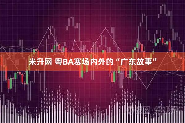 米升网 粤BA赛场内外的“广东故事”