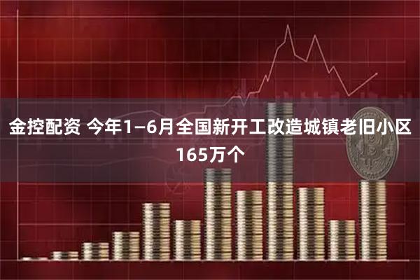 金控配资 今年1—6月全国新开工改造城镇老旧小区165万个
