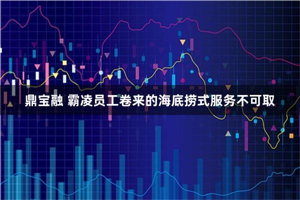 鼎宝融 霸凌员工卷来的海底捞式服务不可取