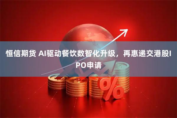 恒信期货 AI驱动餐饮数智化升级，再惠递交港股IPO申请