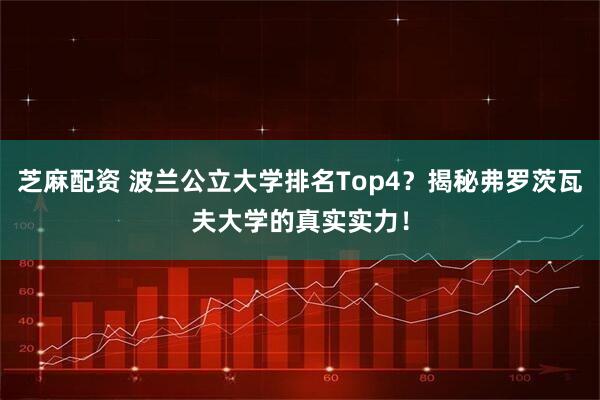 芝麻配资 波兰公立大学排名Top4？揭秘弗罗茨瓦夫大学的真实实力！