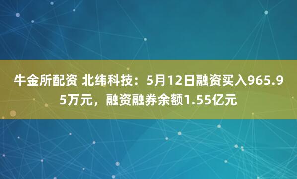 牛金所配资 北纬科技：5月12日融资买入965.95万元，融资融券余额1.55亿元