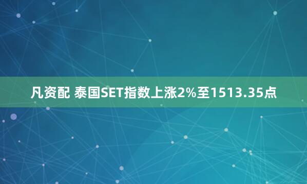 凡资配 泰国SET指数上涨2%至1513.35点