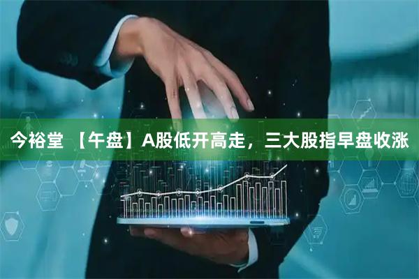 今裕堂 【午盘】A股低开高走，三大股指早盘收涨