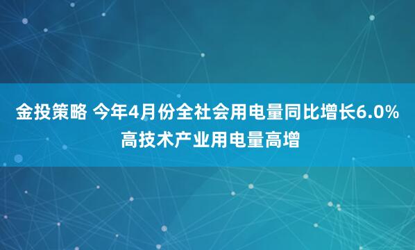 金投策略 今年4月份全社会用电量同比增长6.0% 高技术产业用电量高增