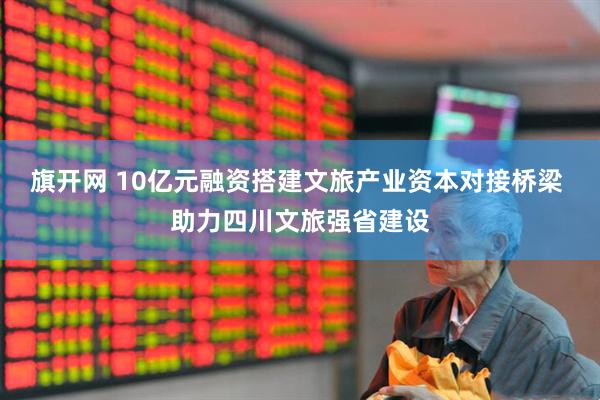 旗开网 10亿元融资搭建文旅产业资本对接桥梁 助力四川文旅强省建设