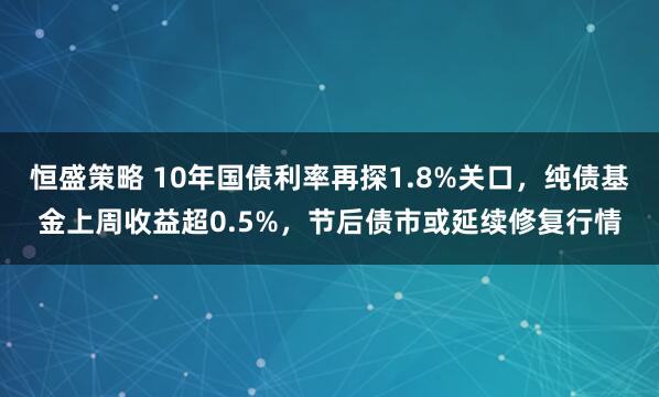 恒盛策略 10年国债利率再探1.8%关口，纯债基金上周收益超0.5%，节后债市或延续修复行情