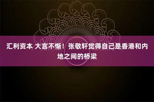 汇利资本 大言不惭！张敬轩觉得自己是香港和内地之间的桥梁