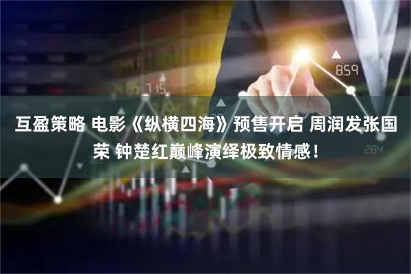 互盈策略 电影《纵横四海》预售开启 周润发张国荣 钟楚红巅峰演绎极致情感！